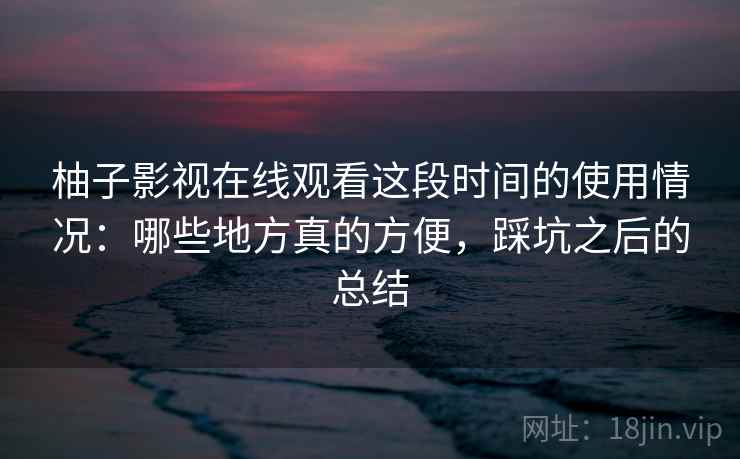 柚子影视在线观看这段时间的使用情况：哪些地方真的方便，踩坑之后的总结