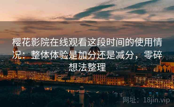 樱花影院在线观看这段时间的使用情况：整体体验是加分还是减分，零碎想法整理