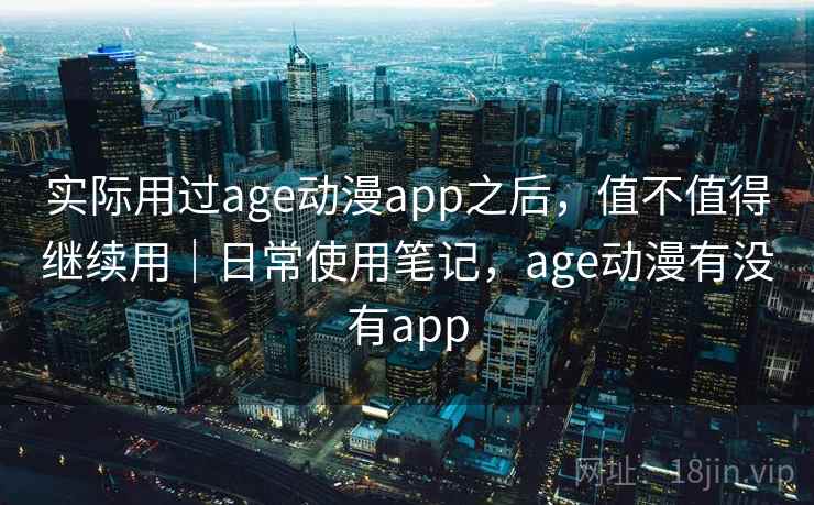实际用过age动漫app之后，值不值得继续用｜日常使用笔记，age动漫有没有app