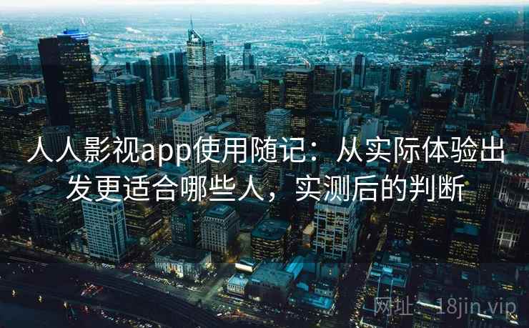 人人影视app使用随记：从实际体验出发更适合哪些人，实测后的判断