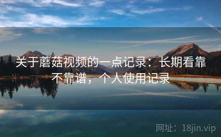 关于蘑菇视频的一点记录：长期看靠不靠谱，个人使用记录