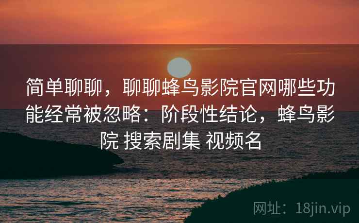 简单聊聊，聊聊蜂鸟影院官网哪些功能经常被忽略：阶段性结论，蜂鸟影院 搜索剧集 视频名