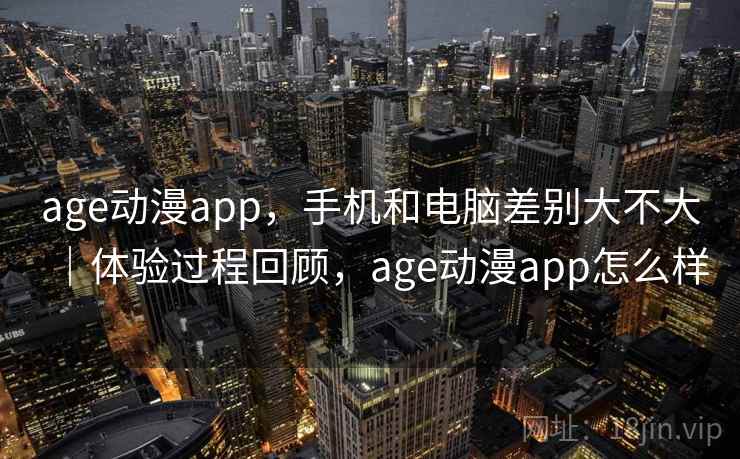 age动漫app，手机和电脑差别大不大｜体验过程回顾，age动漫app怎么样