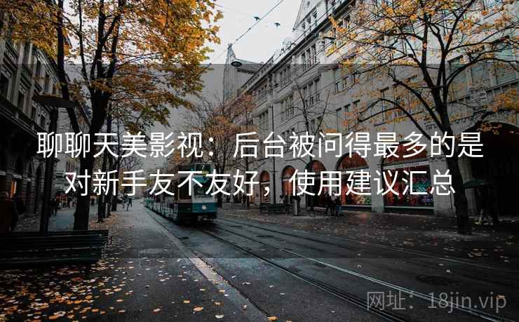 聊聊天美影视：后台被问得最多的是对新手友不友好，使用建议汇总