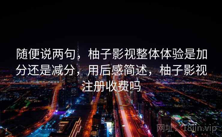 随便说两句，柚子影视整体体验是加分还是减分，用后感简述，柚子影视注册收费吗