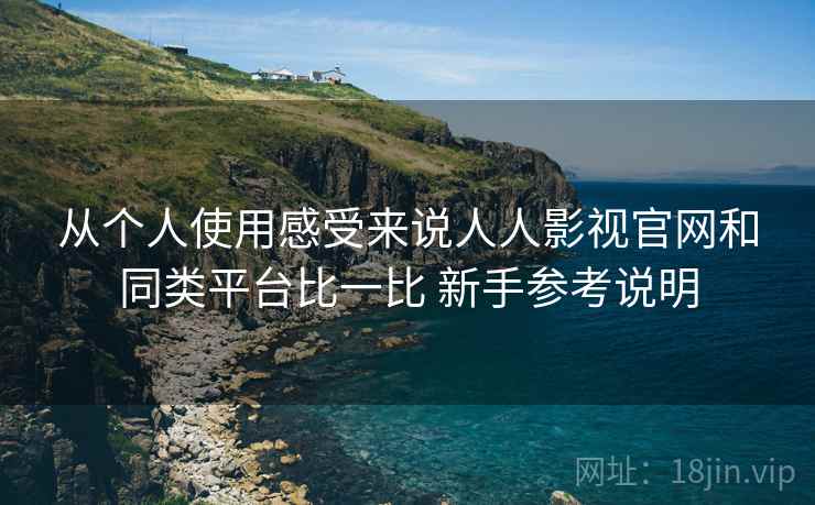 从个人使用感受来说人人影视官网和同类平台比一比 新手参考说明