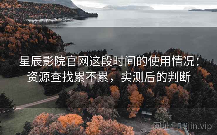 星辰影院官网这段时间的使用情况：资源查找累不累，实测后的判断