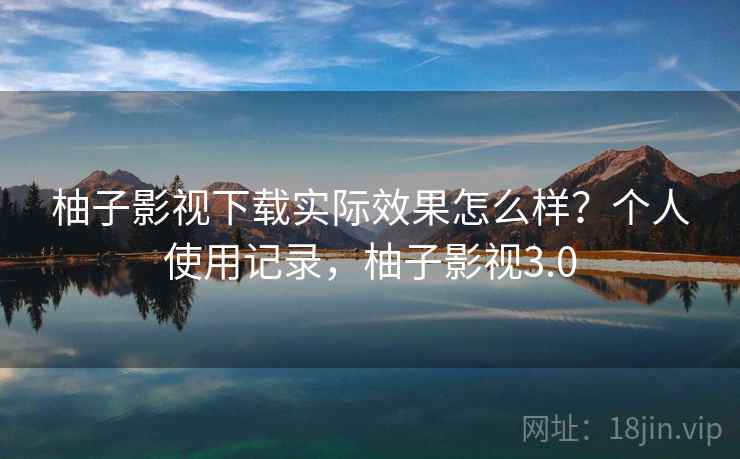 柚子影视下载实际效果怎么样？个人使用记录，柚子影视3.0