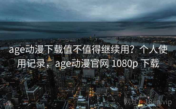 age动漫下载值不值得继续用？个人使用记录，age动漫官网 1080p 下载