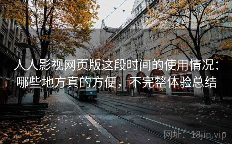 人人影视网页版这段时间的使用情况:哪些地方真的方便,不完整体验总结 人人影视网页版这段时间的使用情况:哪些地方真的方便,不完整体验总结
