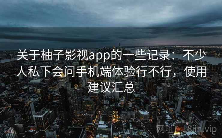 关于柚子影视app的一些记录：不少人私下会问手机端体验行不行，使用建议汇总