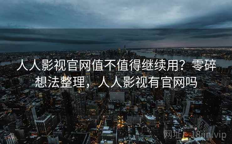 人人影视官网值不值得继续用？零碎想法整理，人人影视有官网吗