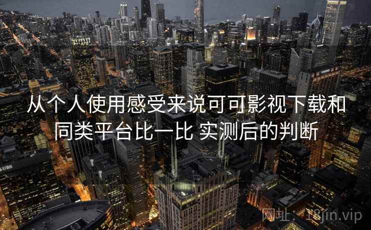 从个人使用感受来说可可影视下载和同类平台比一比 实测后的判断