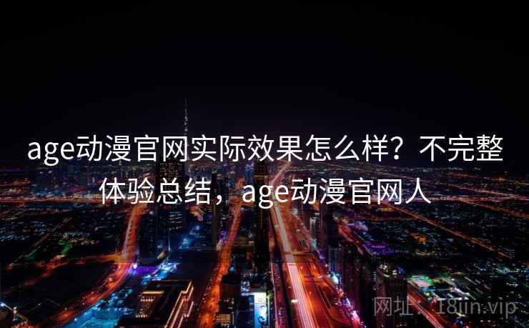 age动漫官网实际效果怎么样？不完整体验总结，age动漫官网人