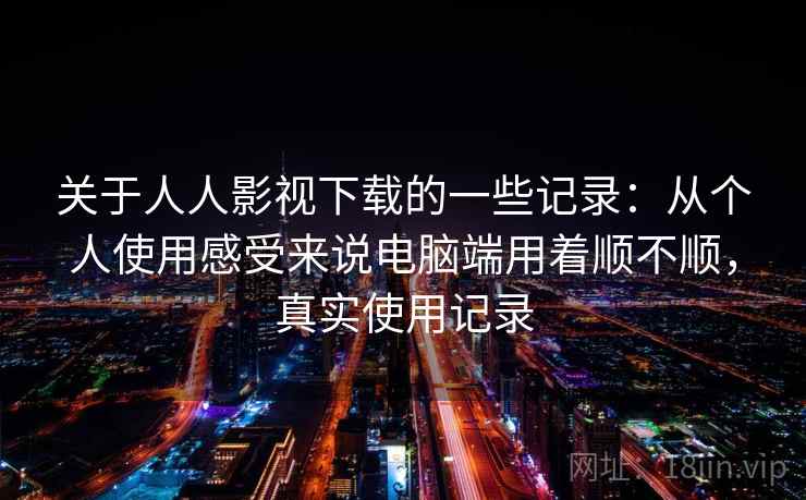 关于人人影视下载的一些记录:从个人使用感受来说电脑端用着顺不顺,真实使用记录 关于人人影视下载的一些记录:从个人使用感受来说电脑端用着顺不顺,真实使用记录