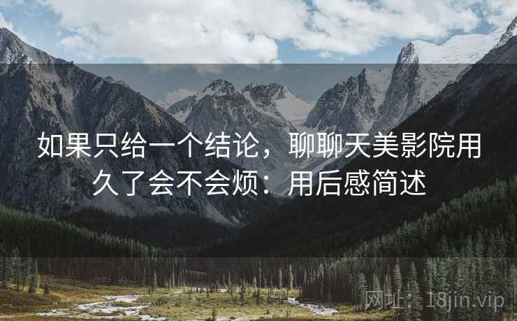 如果只给一个结论，聊聊天美影院用久了会不会烦：用后感简述