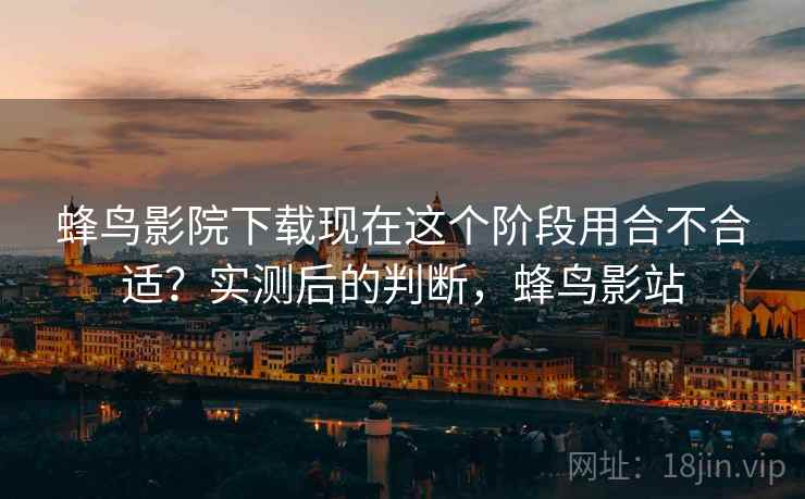 蜂鸟影院下载现在这个阶段用合不合适?实测后的判断,蜂鸟影站 蜂鸟影院下载现在这个阶段用合不合适?实测后的判断,蜂鸟影站