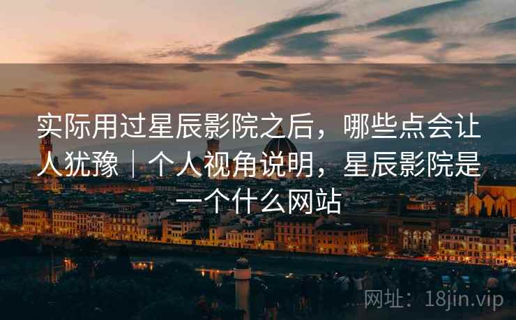 实际用过星辰影院之后，哪些点会让人犹豫｜个人视角说明，星辰影院是一个什么网站