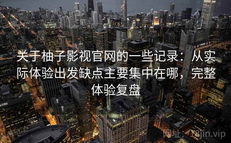 关于柚子影视官网的一些记录:从实际体验出发缺点主要集中在哪,完整体验复盘 关于柚子影视官网的一些记录:从实际体验出发缺点主要集中在哪,完整体验复盘