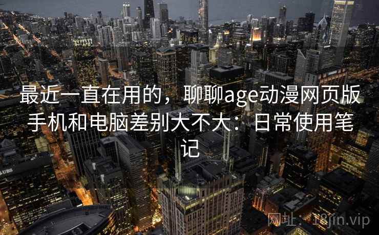 最近一直在用的,聊聊age动漫网页版手机和电脑差别大不大:日常使用笔记 最近一直在用的,聊聊age动漫网页版手机和电脑差别大不大:日常使用笔记