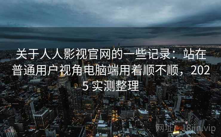 关于人人影视官网的一些记录:站在普通用户视角电脑端用着顺不顺,2025 实测整理 关于人人影视官网的一些记录:站在普通用户视角电脑端用着顺不顺,2025 实测整理