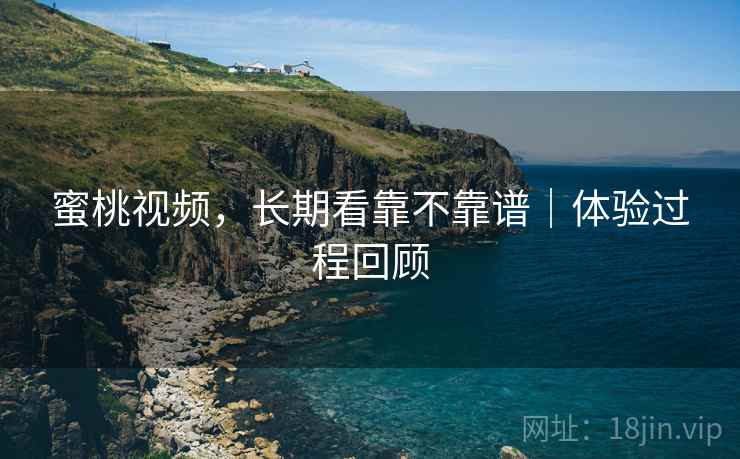 蜜桃视频,长期看靠不靠谱|体验过程回顾 蜜桃视频,长期看靠不靠谱|体验过程回顾