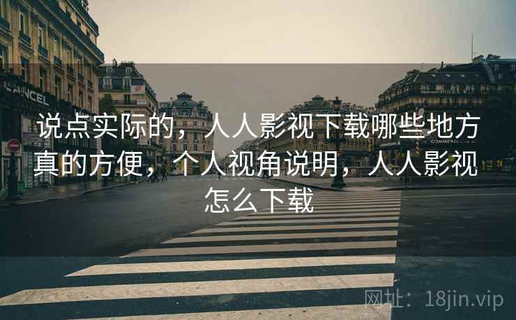 说点实际的,人人影视下载哪些地方真的方便,个人视角说明,人人影视 怎么下载 说点实际的,人人影视下载哪些地方真的方便,个人视角说明,人人影视 怎么下载
