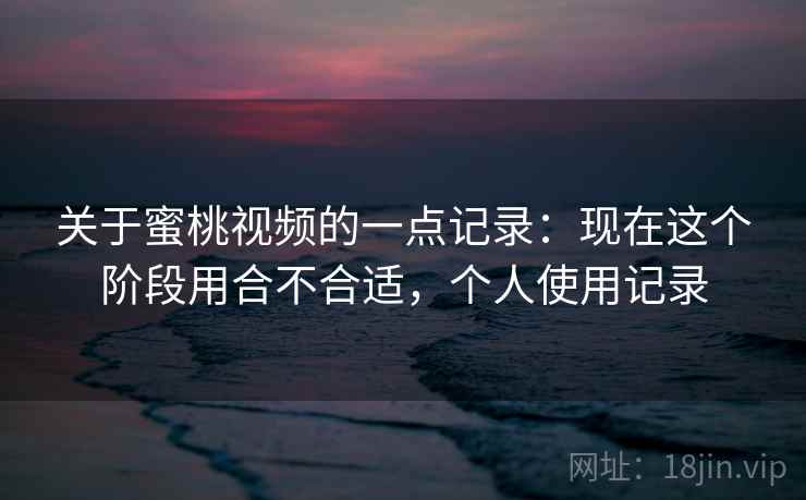 关于蜜桃视频的一点记录:现在这个阶段用合不合适,个人使用记录 关于蜜桃视频的一点记录:现在这个阶段用合不合适,个人使用记录