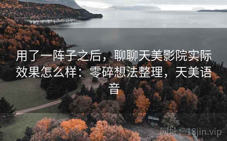 用了一阵子之后,聊聊天美影院实际效果怎么样:零碎想法整理,天美语音 用了一阵子之后,聊聊天美影院实际效果怎么样:零碎想法整理,天美语音