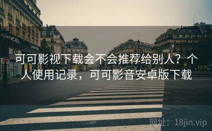 可可影视下载会不会推荐给别人?个人使用记录,可可影音安卓版下载 可可影视下载会不会推荐给别人?个人使用记录,可可影音安卓版下载