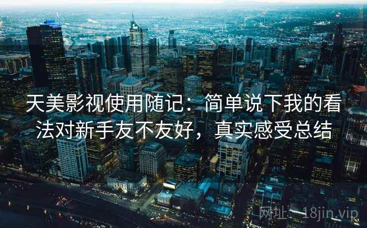 天美影视使用随记：简单说下我的看法对新手友不友好，真实感受总结