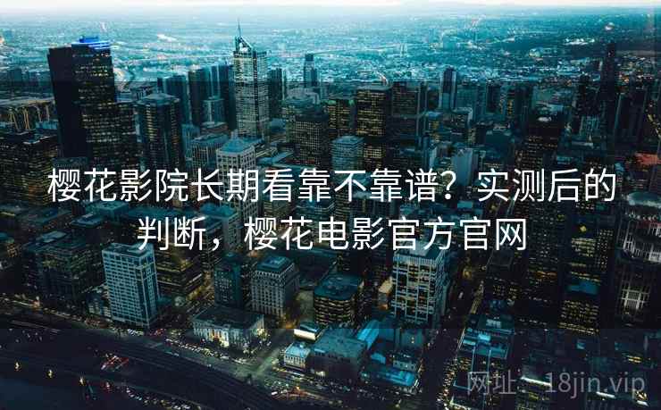 樱花影院长期看靠不靠谱?实测后的判断,樱花电影官方官网 樱花影院长期看靠不靠谱?实测后的判断,樱花电影官方官网