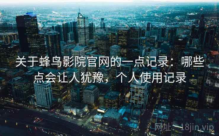 关于蜂鸟影院官网的一点记录：哪些点会让人犹豫，个人使用记录