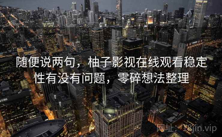 随便说两句，柚子影视在线观看稳定性有没有问题，零碎想法整理