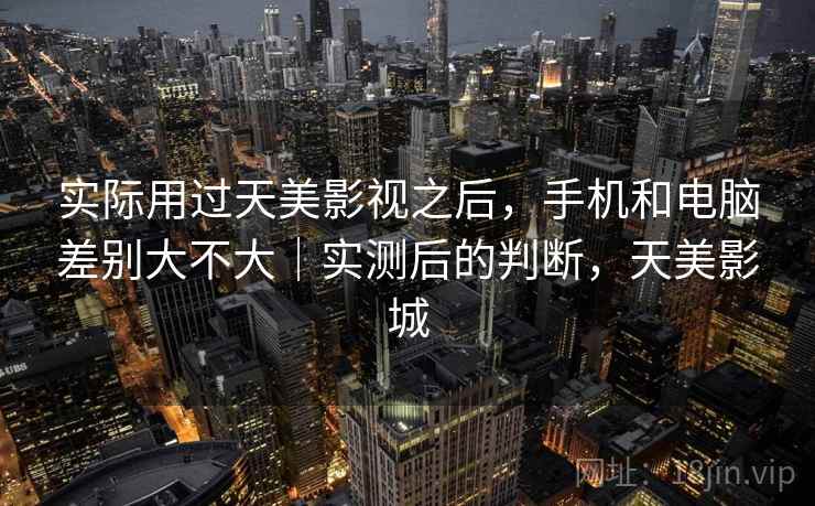 实际用过天美影视之后,手机和电脑差别大不大|实测后的判断,天美影城 实际用过天美影视之后,手机和电脑差别大不大|实测后的判断,天美影城