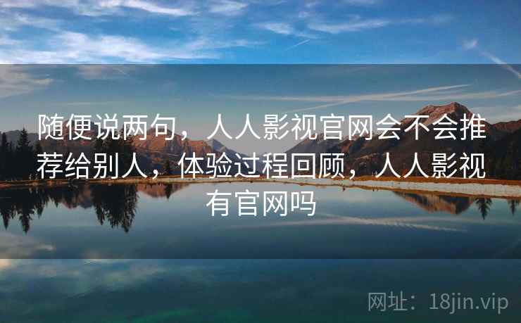 随便说两句，人人影视官网会不会推荐给别人，体验过程回顾，人人影视有官网吗
