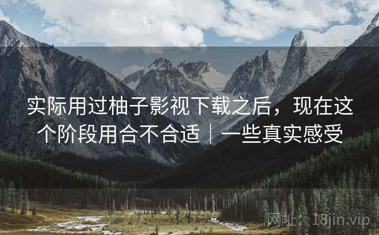 实际用过柚子影视下载之后,现在这个阶段用合不合适|一些真实感受 实际用过柚子影视下载之后,现在这个阶段用合不合适|一些真实感受