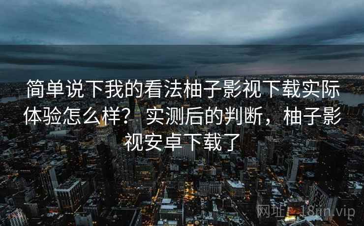 简单说下我的看法柚子影视下载实际体验怎么样? 实测后的判断,柚子影视安卓下载了 简单说下我的看法柚子影视下载实际体验怎么样? 实测后的判断,柚子影视安卓下载了