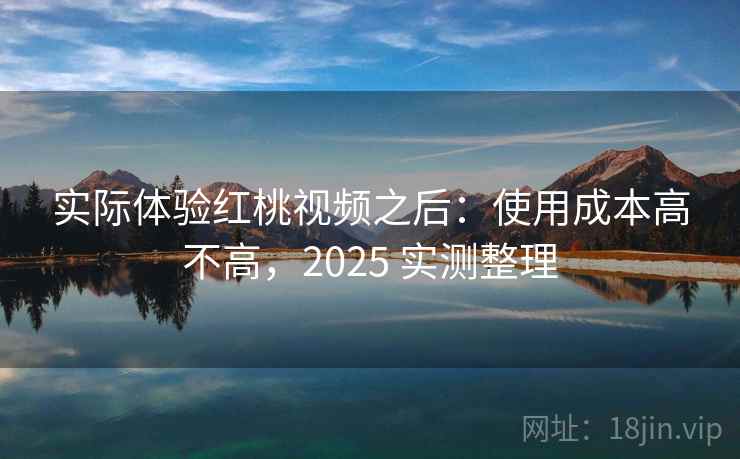 实际体验红桃视频之后:使用成本高不高,2025 实测整理 实际体验红桃视频之后:使用成本高不高,2025 实测整理