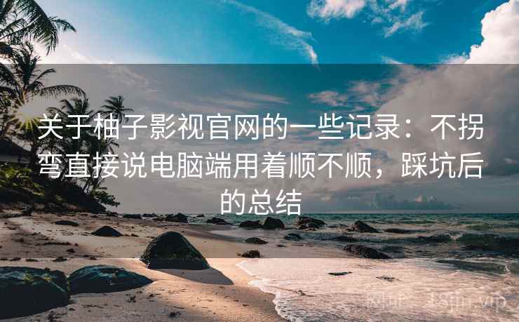 关于柚子影视官网的一些记录:不拐弯直接说电脑端用着顺不顺,踩坑后的总结 关于柚子影视官网的一些记录:不拐弯直接说电脑端用着顺不顺,踩坑后的总结