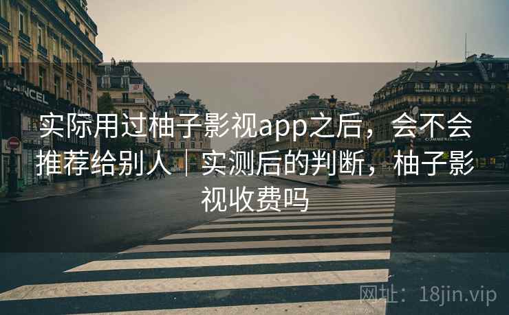 实际用过柚子影视app之后,会不会推荐给别人|实测后的判断,柚子影视收费吗 实际用过柚子影视app之后,会不会推荐给别人|实测后的判断,柚子影视收费吗