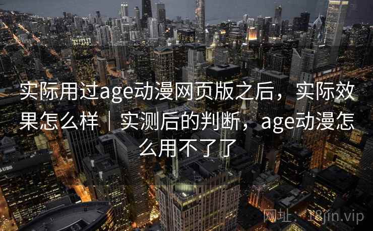 实际用过age动漫网页版之后,实际效果怎么样|实测后的判断,age动漫怎么用不了了 实际用过age动漫网页版之后,实际效果怎么样|实测后的判断,age动漫怎么用不了了