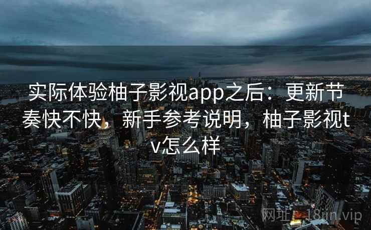 实际体验柚子影视app之后:更新节奏快不快,新手参考说明,柚子影视tv怎么样 实际体验柚子影视app之后:更新节奏快不快,新手参考说明,柚子影视tv怎么样