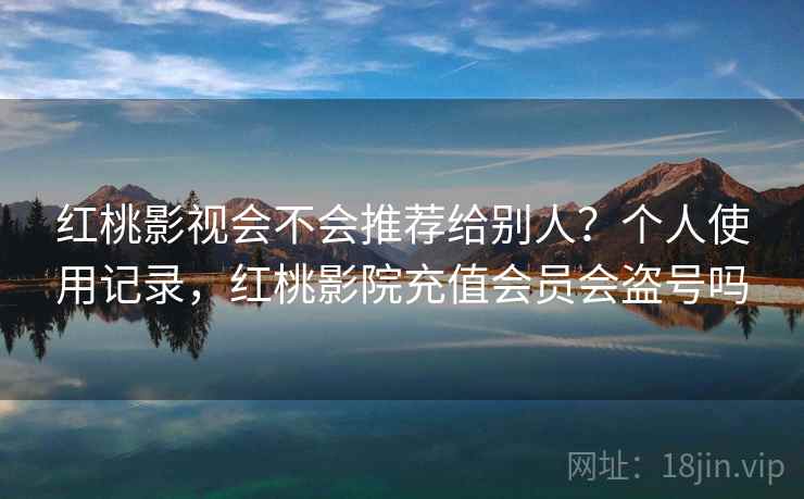 红桃影视会不会推荐给别人?个人使用记录,红桃影院充值会员会盗号吗 红桃影视会不会推荐给别人?个人使用记录,红桃影院充值会员会盗号吗