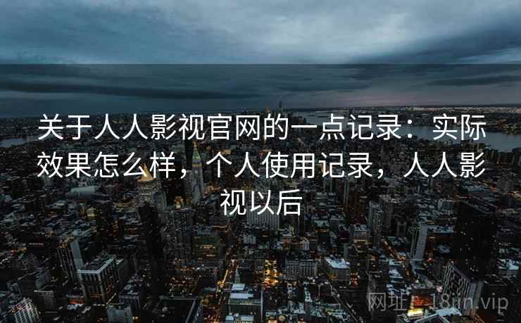 关于人人影视官网的一点记录:实际效果怎么样,个人使用记录,人人影视以后 关于人人影视官网的一点记录:实际效果怎么样,个人使用记录,人人影视以后