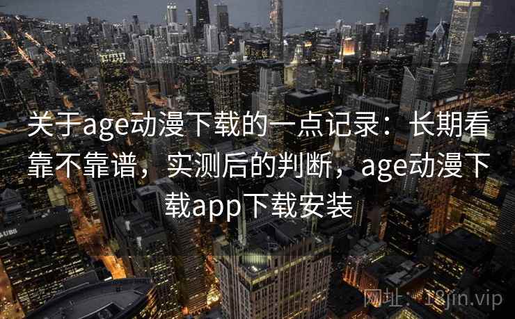 关于age动漫下载的一点记录:长期看靠不靠谱,实测后的判断,age动漫下载app下载安装 关于age动漫下载的一点记录:长期看靠不靠谱,实测后的判断,age动漫下载app下载安装
