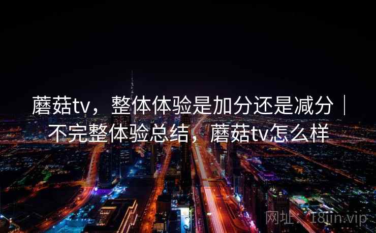 蘑菇tv，整体体验是加分还是减分｜不完整体验总结，蘑菇tv怎么样
