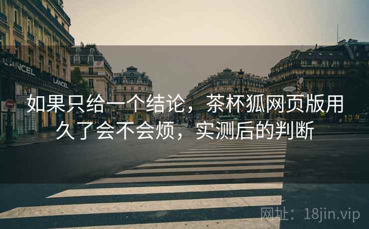 如果只给一个结论，茶杯狐网页版用久了会不会烦，实测后的判断