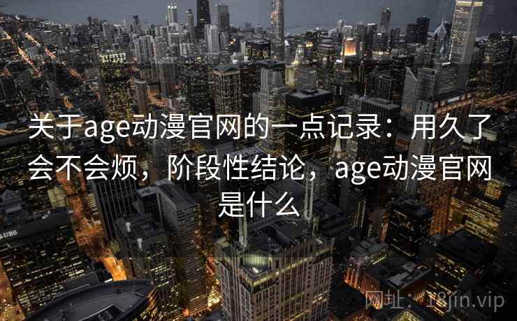 关于age动漫官网的一点记录：用久了会不会烦，阶段性结论，age动漫官网是什么