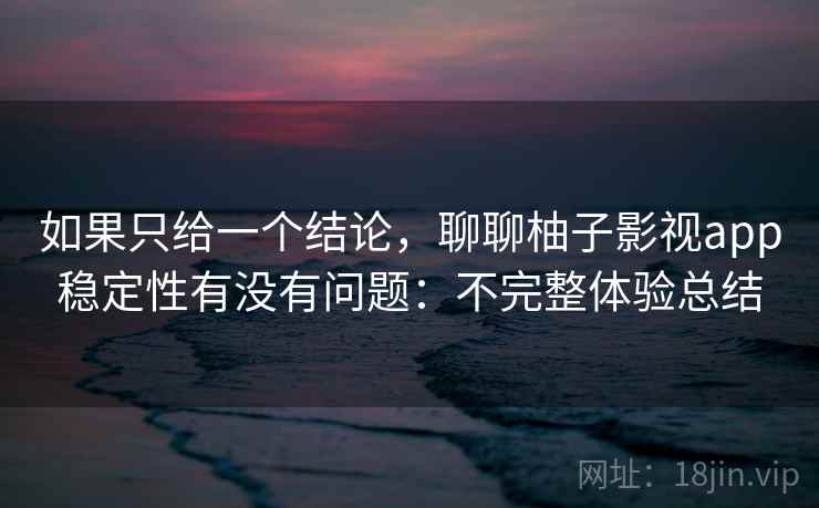 如果只给一个结论，聊聊柚子影视app稳定性有没有问题：不完整体验总结